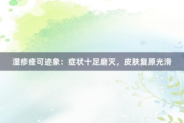 湿疹痊可迹象:症状十足磨灭,皮肤复原光滑