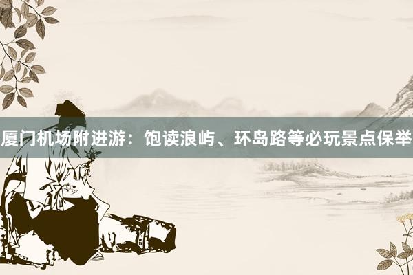 厦门机场附进游:饱读浪屿、环岛路等必玩景点保举