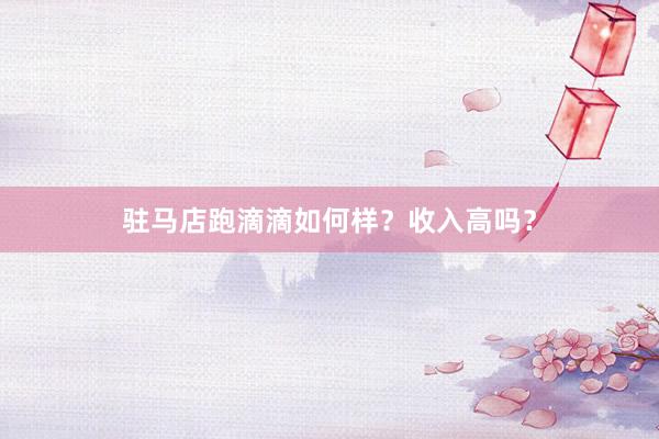 驻马店跑滴滴如何样？收入高吗？