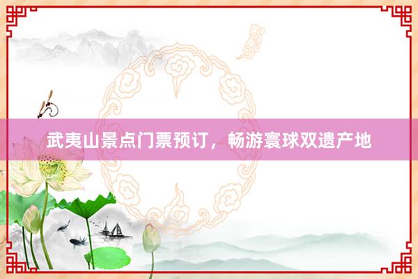 武夷山景点门票预订,畅游寰球双遗产地