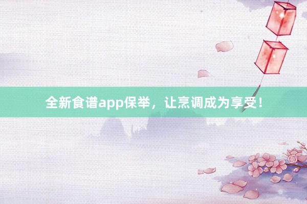 全新食谱app保举，让烹调成为享受！