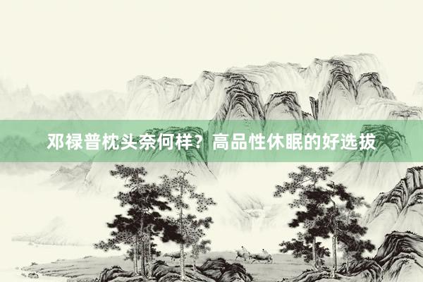 邓禄普枕头奈何样?高品性休眠的好选拔