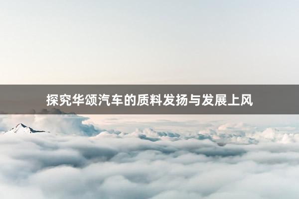 探究华颂汽车的质料发扬与发展上风