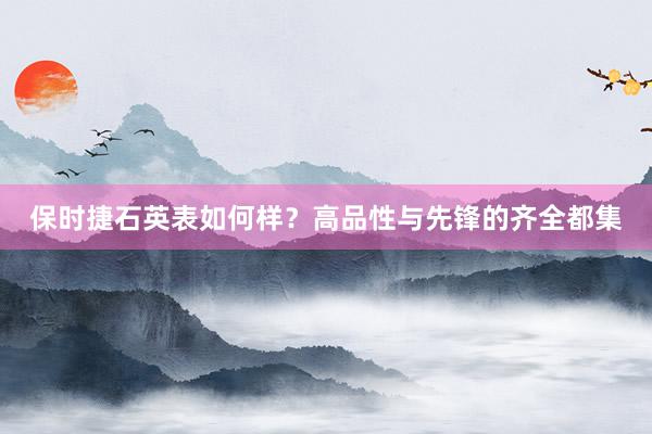 保时捷石英表如何样?高品性与先锋的齐全都集