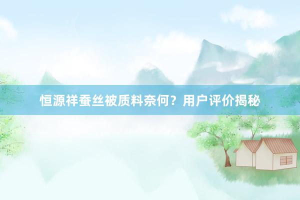 恒源祥蚕丝被质料奈何?用户评价揭秘