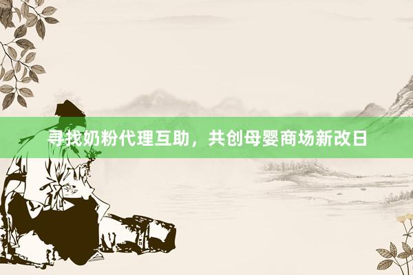 寻找奶粉代理互助,共创母婴商场新改日