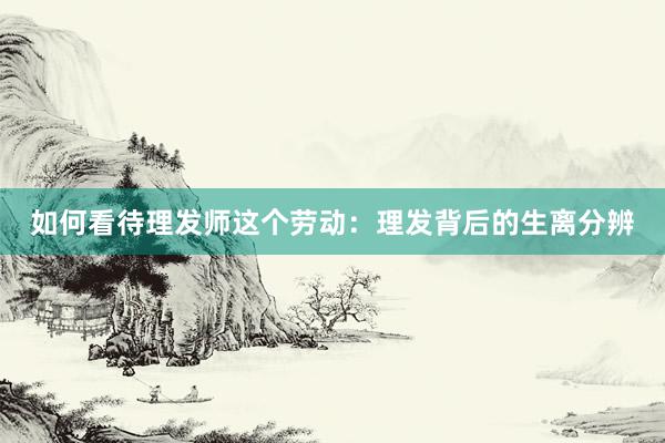 如何看待理发师这个劳动:理发背后的生离分辨