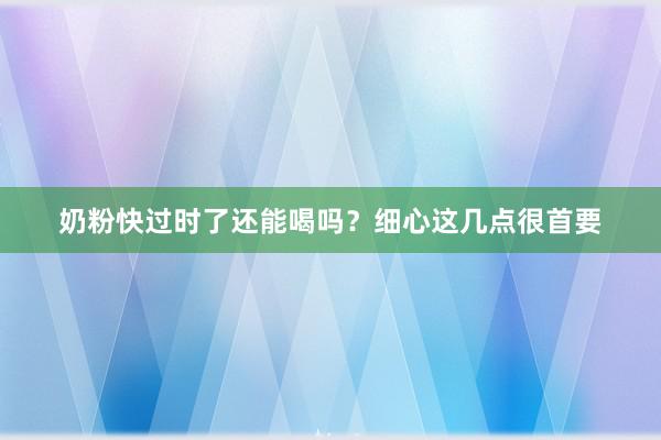 奶粉快过时了还能喝吗？细心这几点很首要